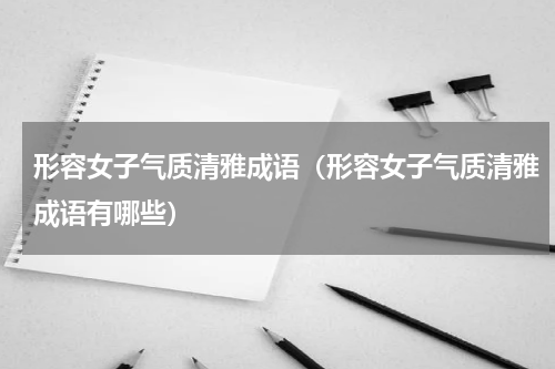 形容女子气质清雅成语（形容女子气质清雅成语有哪些）
