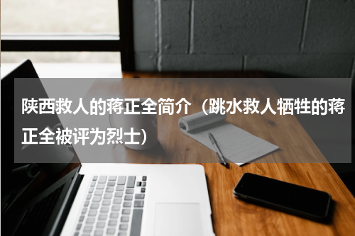 陕西救人的蒋正全简介（跳水救人牺牲的蒋正全被评为烈士）