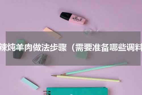 香辣炖羊肉做法步骤（需要准备哪些调料）