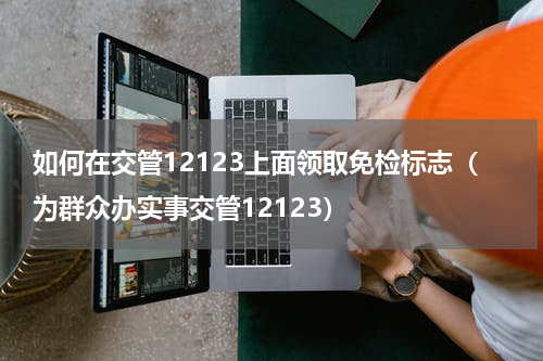 如何在交管12123上面领取免检标志（为群众办实事交管12123）