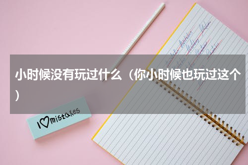 小时候没有玩过什么（你小时候也玩过这个）