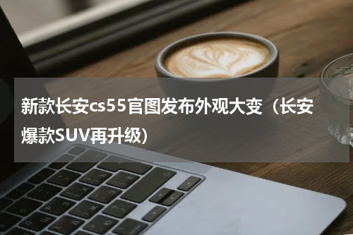 新款长安cs55官图发布外观大变（长安爆款SUV再升级）