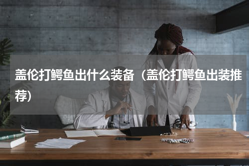 盖伦打鳄鱼出什么装备（盖伦打鳄鱼出装推荐）