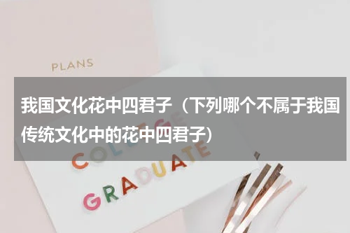 我国文化花中四君子（下列哪个不属于我国传统文化中的花中四君子）