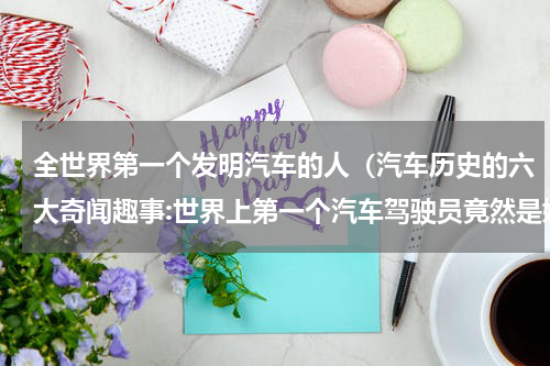 全世界第一个发明汽车的人（汽车历史的六大奇闻趣事:世界上第一个汽车驾驶员竟然是她）