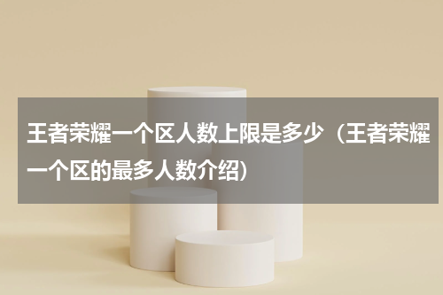 王者荣耀一个区人数上限是多少（王者荣耀一个区的最多人数介绍）