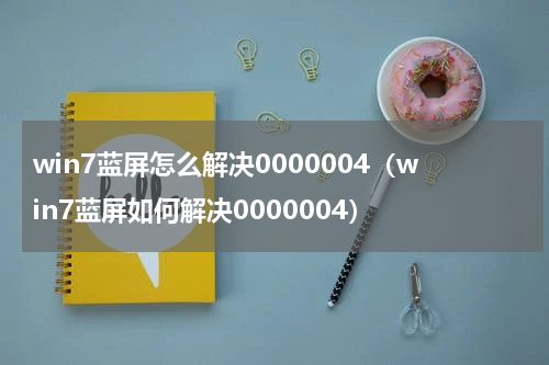 win7蓝屏怎么解决0000004（win7蓝屏如何解决0000004）