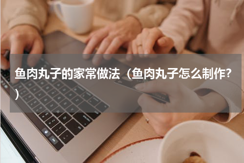 鱼肉丸子的家常做法（鱼肉丸子怎么制作？）