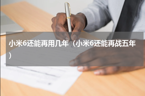 小米6还能再用几年（小米6还能再战五年）