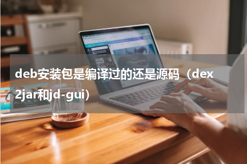 deb安装包是编译过的还是源码（dex2jar和jd-gui）