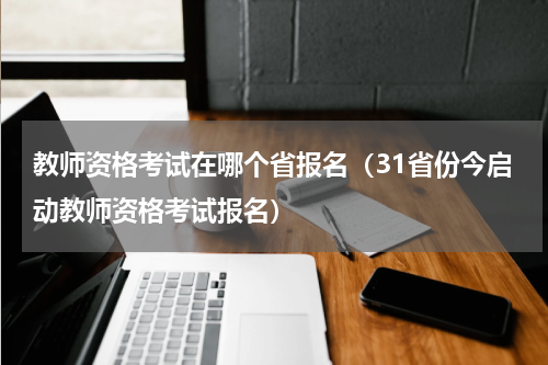 教师资格考试在哪个省报名（31省份今启动教师资格考试报名）