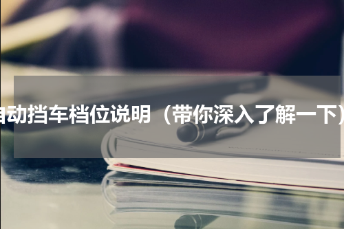 自动挡车档位说明（带你深入了解一下）
