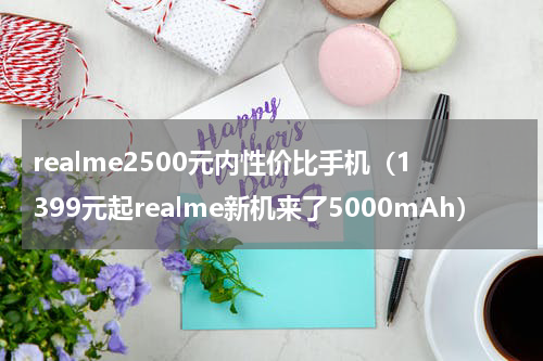 realme2500元内性价比手机（1399元起realme新机来了5000mAh）