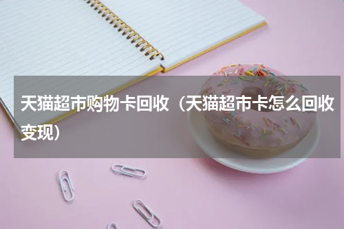 天猫超市购物卡回收（天猫超市卡怎么回收变现）