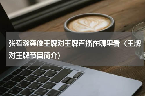 张哲瀚龚俊王牌对王牌直播在哪里看（王牌对王牌节目简介）