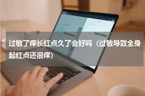 过敏了痒长红点久了会好吗（过敏导致全身起红点还很痒）