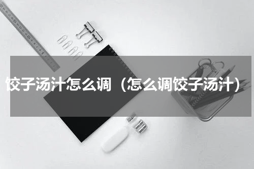 饺子汤汁怎么调（怎么调饺子汤汁）