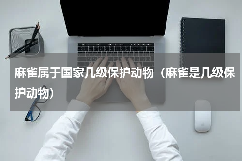 麻雀属于国家几级保护动物（麻雀是几级保护动物）