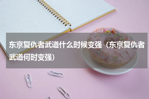 东京复仇者武道什么时候变强（东京复仇者武道何时变强）