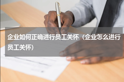 企业如何正确进行员工关怀（企业怎么进行员工关怀）
