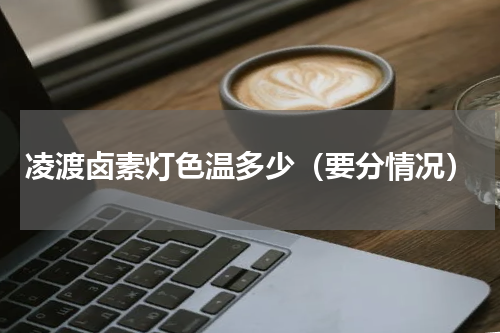 凌渡卤素灯色温多少（要分情况）