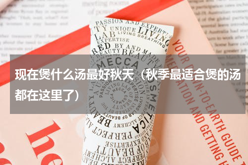 现在煲什么汤最好秋天（秋季最适合煲的汤都在这里了）