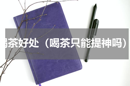 喝茶好处（喝茶只能提神吗）