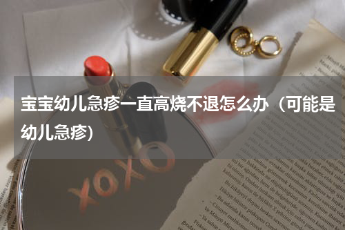 宝宝幼儿急疹一直高烧不退怎么办（可能是幼儿急疹）