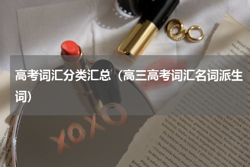 高考词汇分类汇总（高三高考词汇名词派生词）