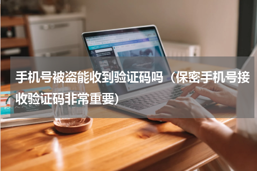 手机号被盗能收到验证码吗（保密手机号接收验证码非常重要）