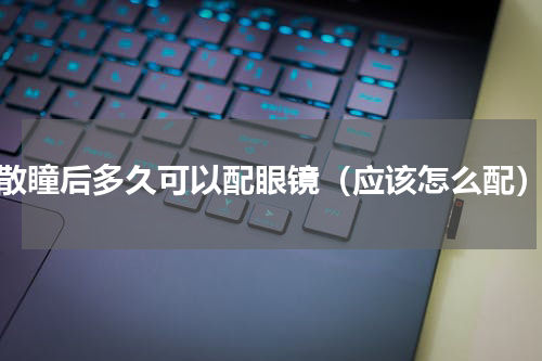 散瞳后多久可以配眼镜（应该怎么配）