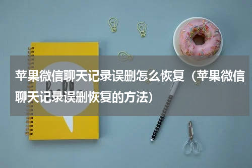 苹果微信聊天记录误删怎么恢复（苹果微信聊天记录误删恢复的方法）