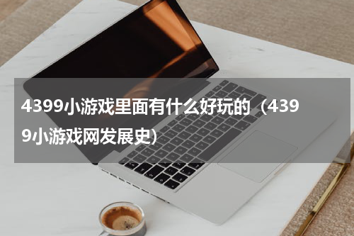 4399小游戏里面有什么好玩的（4399小游戏网发展史）