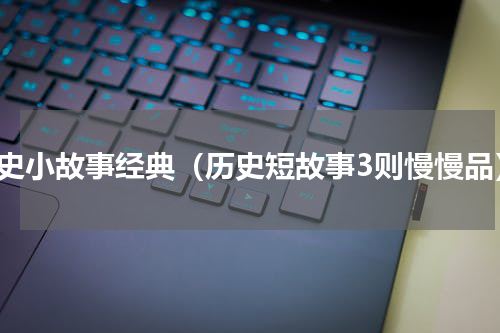 历史小故事经典（历史短故事3则慢慢品）