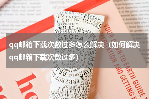 qq邮箱下载次数过多怎么解决（如何解决qq邮箱下载次数过多）