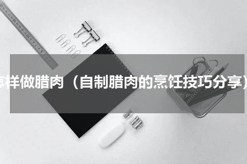 怎样做腊肉（自制腊肉的烹饪技巧分享）