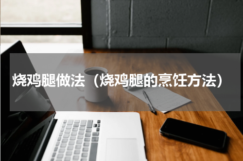 烧鸡腿做法（烧鸡腿的烹饪方法）