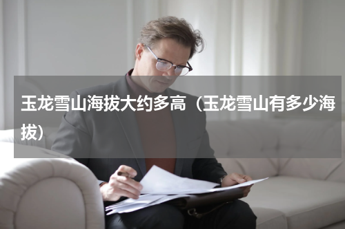 玉龙雪山海拔大约多高（玉龙雪山有多少海拔）