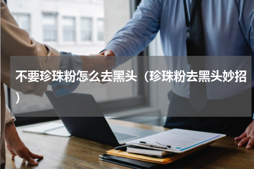 不要珍珠粉怎么去黑头（珍珠粉去黑头妙招）