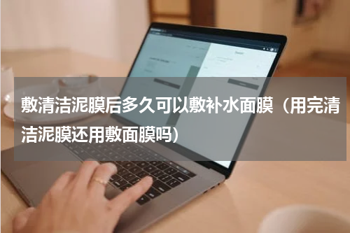 敷清洁泥膜后多久可以敷补水面膜（用完清洁泥膜还用敷面膜吗）