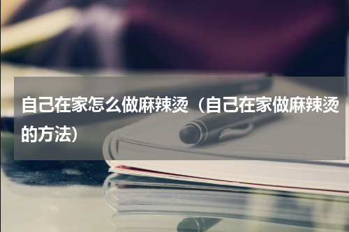 自己在家怎么做麻辣烫（自己在家做麻辣烫的方法）