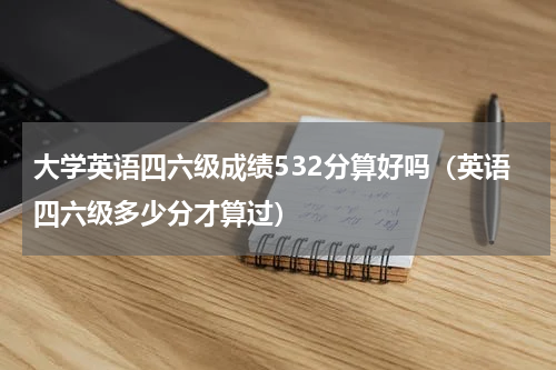 大学英语四六级成绩532分算好吗（英语四六级多少分才算过）
