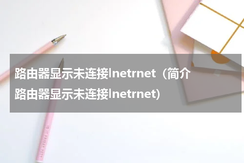 路由器显示未连接lnetrnet（简介路由器显示未连接lnetrnet）