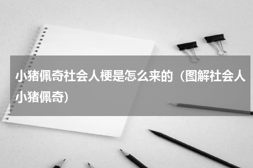 小猪佩奇社会人梗是怎么来的（图解社会人小猪佩奇）