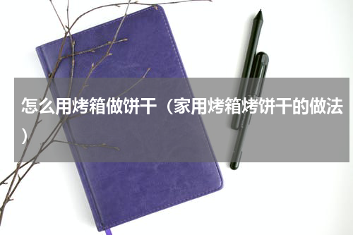 怎么用烤箱做饼干（家用烤箱烤饼干的做法）
