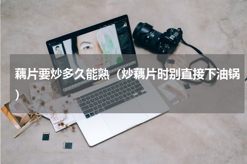 藕片要炒多久能熟（炒藕片时别直接下油锅）