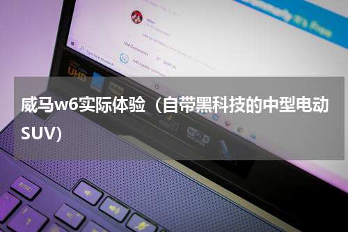 威马w6实际体验（自带黑科技的中型电动SUV）
