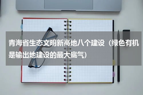 青海省生态文明新高地八个建设（绿色有机是输出地建设的最大底气）