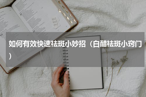 如何有效快速祛斑小妙招（白醋祛斑小窍门）