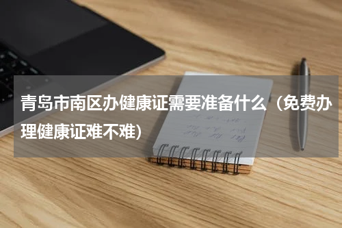 青岛市南区办健康证需要准备什么（免费办理健康证难不难）